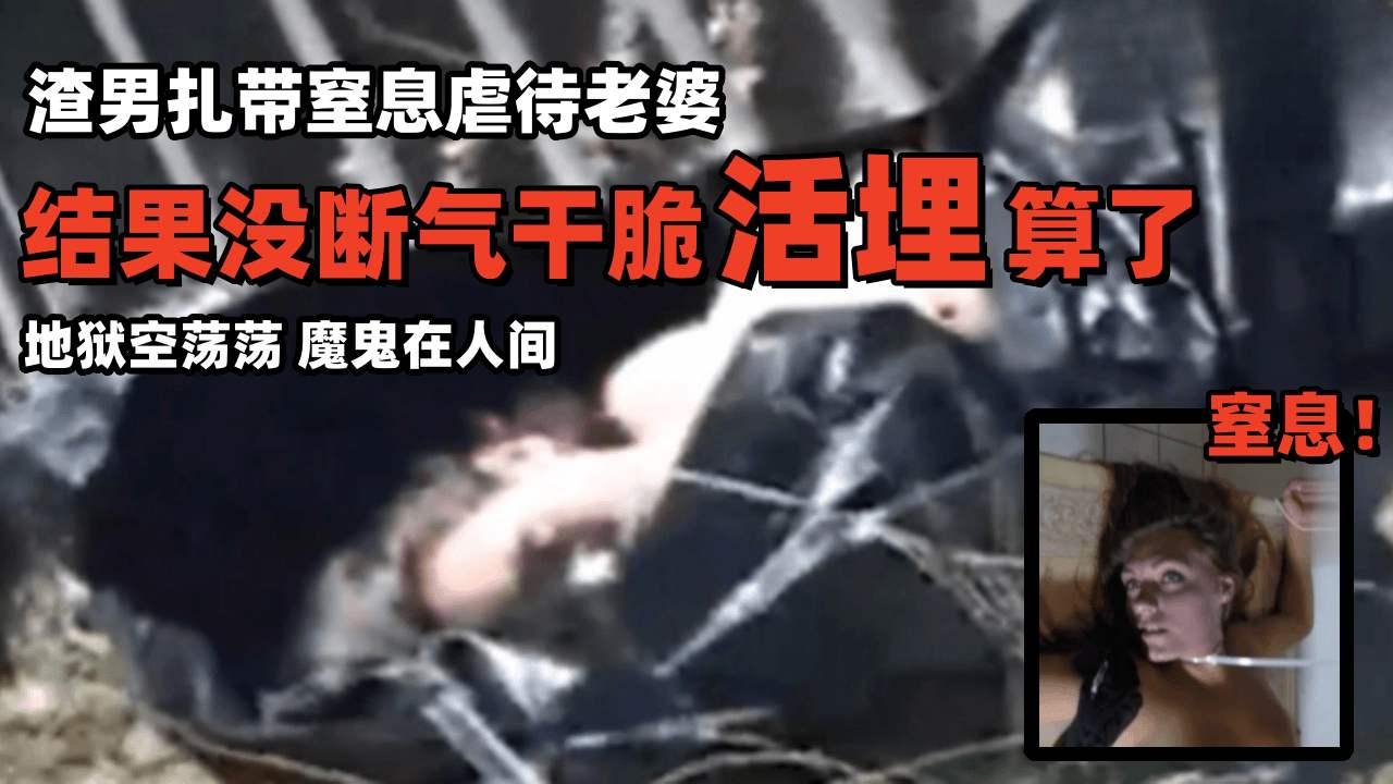 渣男扎带窒息虐待老婆结果没断气干脆活埋算了地狱空荡荡魔鬼在人间