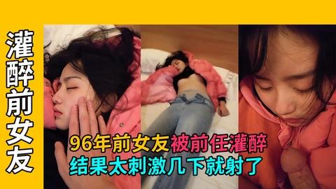 灌醉前女友96年前女友马上要结婚被前任骗出来灌醉