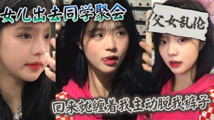父女乱伦女儿出去同学聚会_回来就缠着我主动脱我裤子