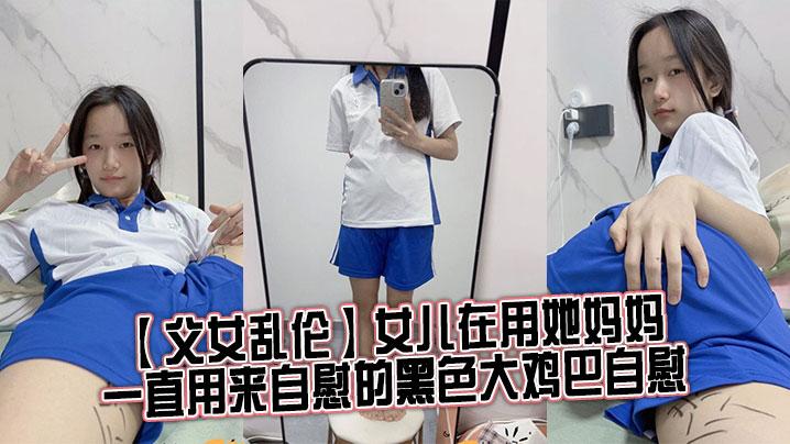 父女乱伦女儿在用她妈妈一直用来自慰的黑色大鸡巴自慰女儿坏笑着坐了过来用小手握住了我的阴茎小声的在我耳边喘着气夹杂着吞咽口水的声音问我想不想要