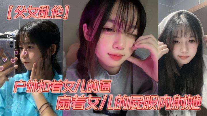 父女乱伦户外扣着女儿的逼扇着女儿的屁股内射她
