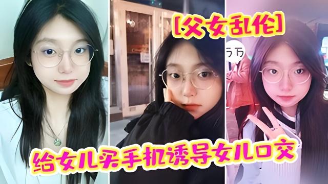 父女乱伦爸爸我疼给女儿买手机骗女儿口交强插破处内射