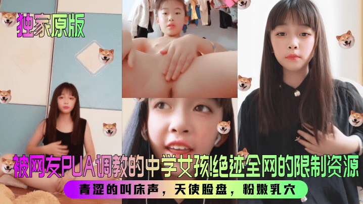 独家原版被网友PUA调教的中学女孩绝迹全网的限制资源青涩的叫床声天使脸盘粉嫩乳穴