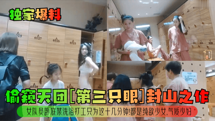 独家爆料偷窥天团《第三只眼》封山之作女队员卧底某洗浴打工只为这十几分钟都是纯欲少女气质少妇