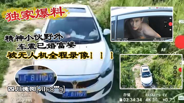 独家爆料四川德阳《川F8xxx9》精神小伙野外车震已婚富婆被无人机全程录像