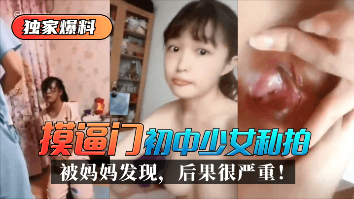 独家爆料摸逼门初中少女私拍被妈妈发现后果很严重