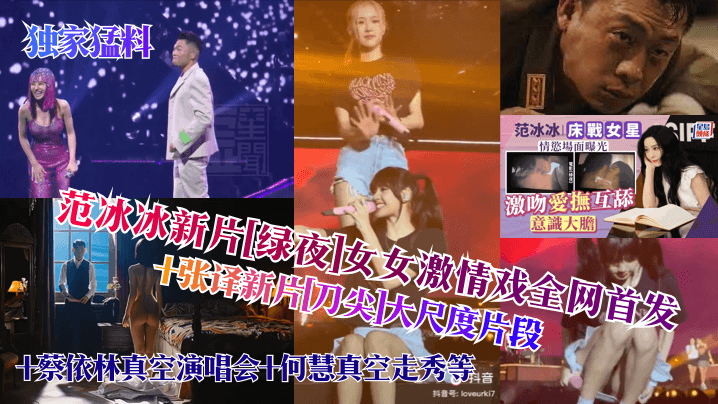 独家猛料范冰冰新片《绿夜》女女激情戏全网首发张译新片《刀尖》大尺度片段蔡依林真空演唱会何慧真空走秀等