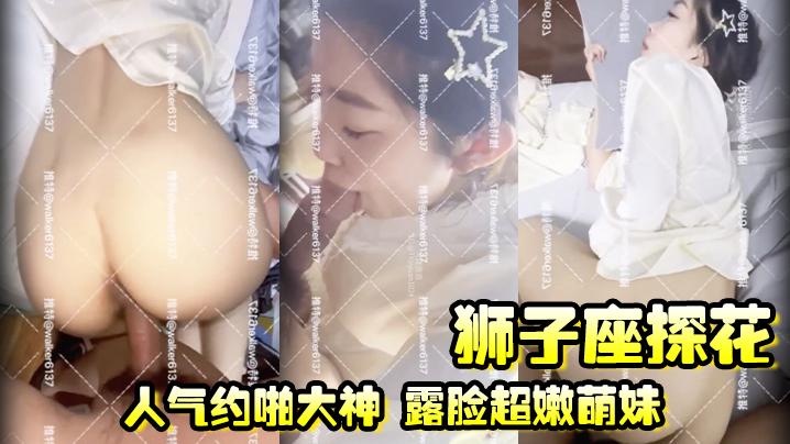 狮子座探花人气约啪大神露脸超嫩萌妹高颜值极品激情四射高潮啦