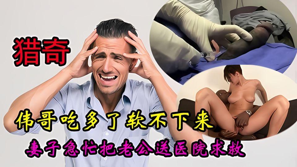 猎奇为了满足老婆伟哥吃多了软不下来结果去医院把鸡巴废除