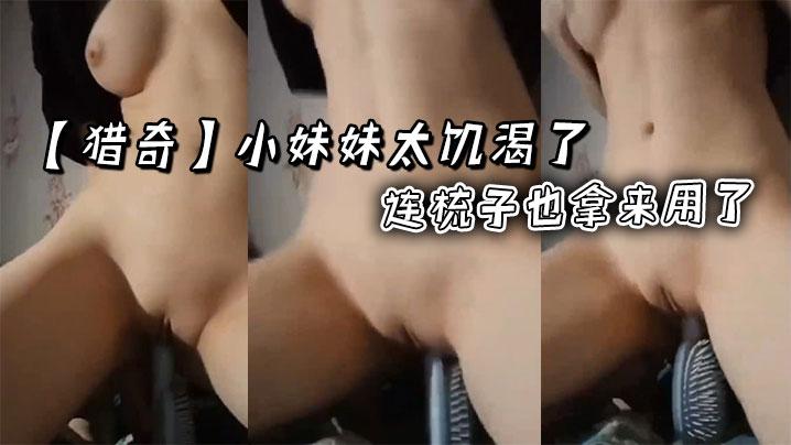 猎奇小妹妹太饥渴了连梳子也拿来用了