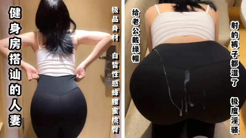 玲珑身段健身房搭讪的人妻极品的身材白皙性感蜂腰蜜桃臀给老公戴绿帽射的裤子都湿了极度淫骚
