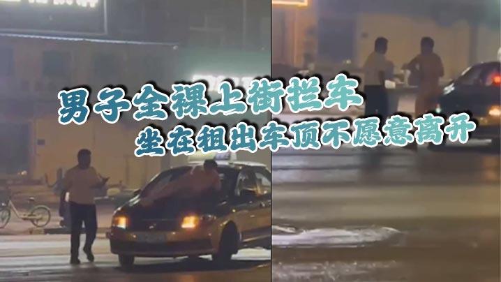 男子全裸上街拦车坐在租出车顶不愿意离开看起来这是喝多了酒品不好啊