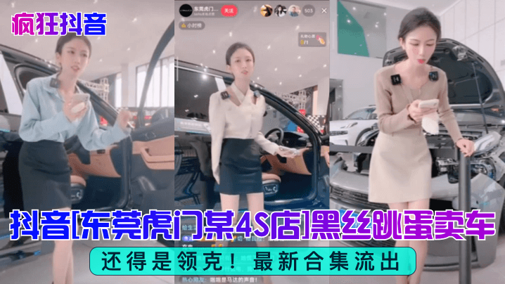 疯狂抖音还得是领克抖音《东莞虎门某4S店》黑丝跳蛋买车最新合集流出