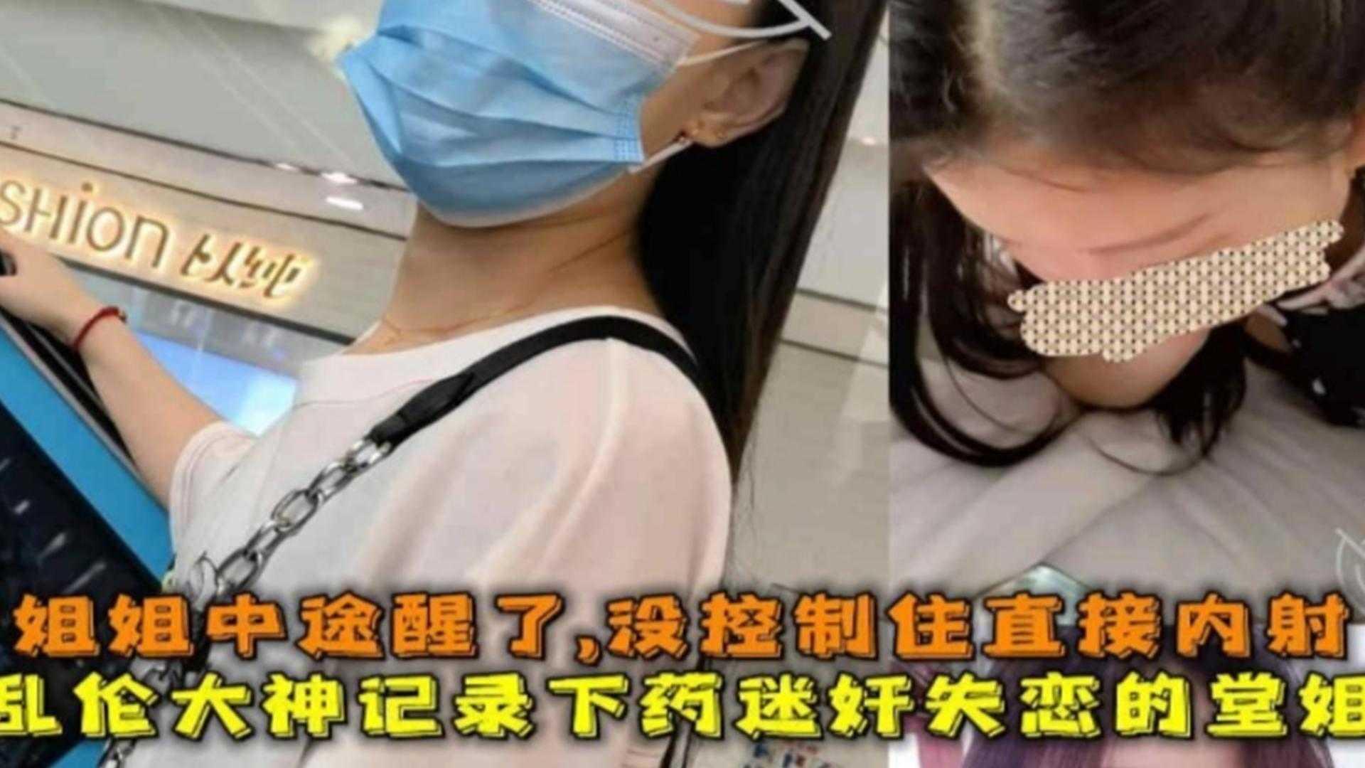 真实乱伦迷奸堂姐大神记录下药迷奸乱伦失恋的表姐全过程中途表姐醒了直接给吓内射