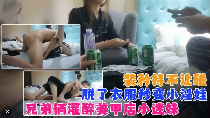 真实兄弟两灌醉强上美甲店小迷妹装矜持不让碰强脱衣服后秒变小淫娃既淫荡又刺激