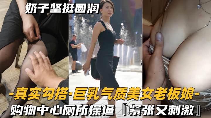 真实勾搭气质巨乳美女老板购物中心厕所操逼紧张又刺激