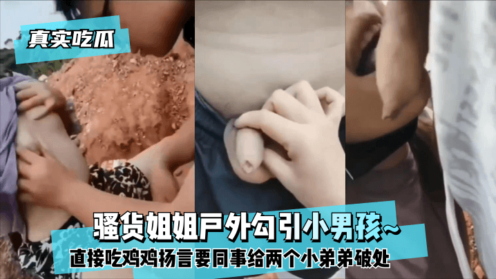 真实吃瓜骚货姐姐户外勾引小男孩_直接吃鸡鸡扬言要同事给两个小弟弟破处