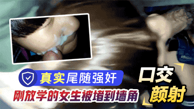 真实尾随强奸刚放学的学生堵到墙角强迫口交颜射