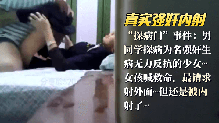真实强奸内射探病门事件男同学探病为名强奸生病无力反抗的少女_女孩喊救命最请求射外面但还是被内射了
