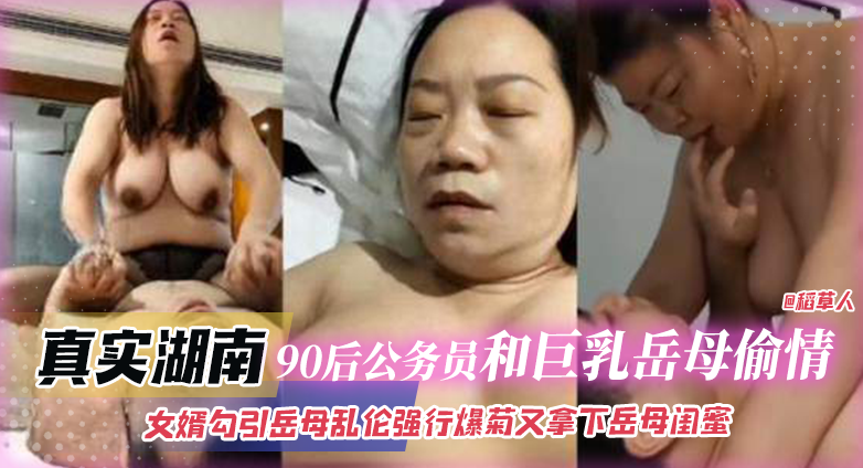 真实湖南-90后公务员和巨乳岳母偷情乱伦女婿勾引岳母乱伦强行爆菊又拿下岳母闺蜜