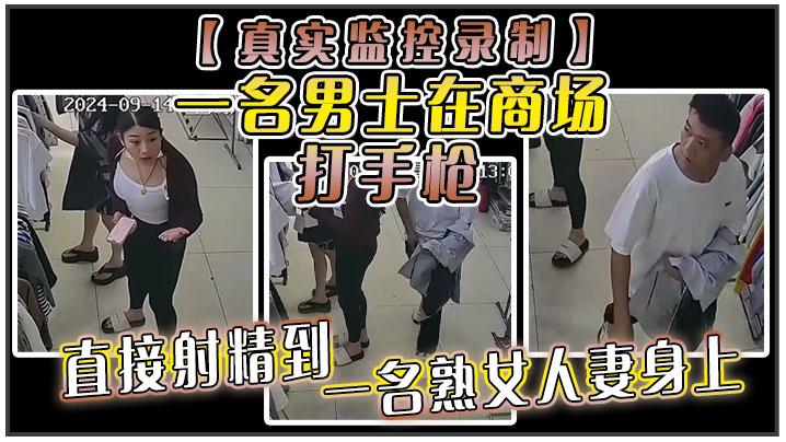 真实监控录制一名男士在商场打手枪直接射精到一名熟女人妻身上