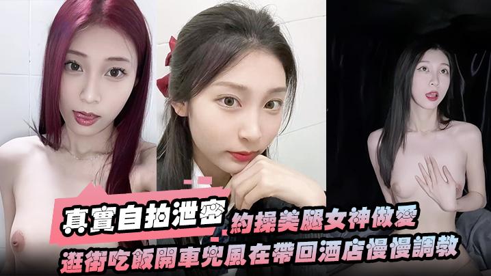 真实自拍泄密约操美腿女神做爱要一步步来先逛街吃饭开车兜风在带回酒店慢慢调教洗漱台上