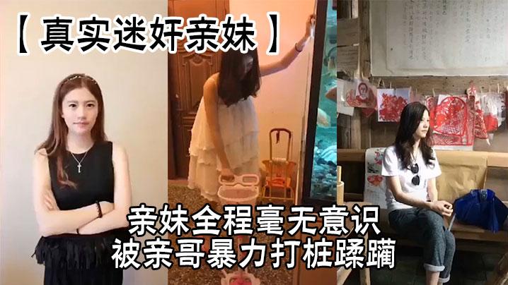 真实迷奸亲妹亲妹全程毫无意识被亲哥暴力打桩蹂躏简直刺激感拉满