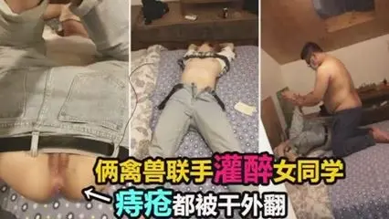 真实迷奸俩禽兽灌醉女同学轮流操逼痔疮都干外翻了
