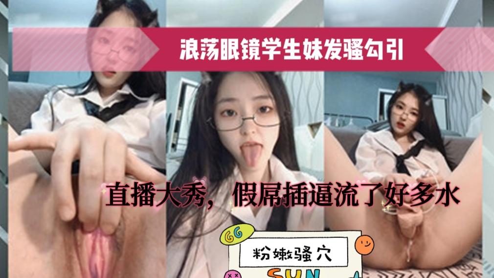 眼镜骚母狗学生妹浪荡眼镜学生妹发骚勾引直播大秀假屌插逼流了好多水粉嫩骚穴