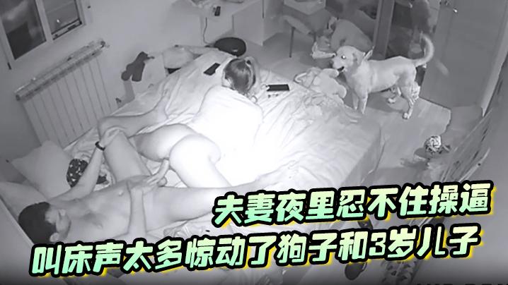 破解摄像头夫妻夜里忍不住操逼叫床声太多惊动了狗子和3岁儿子拿着手电来查岗两个蠢货还让不让人操逼了