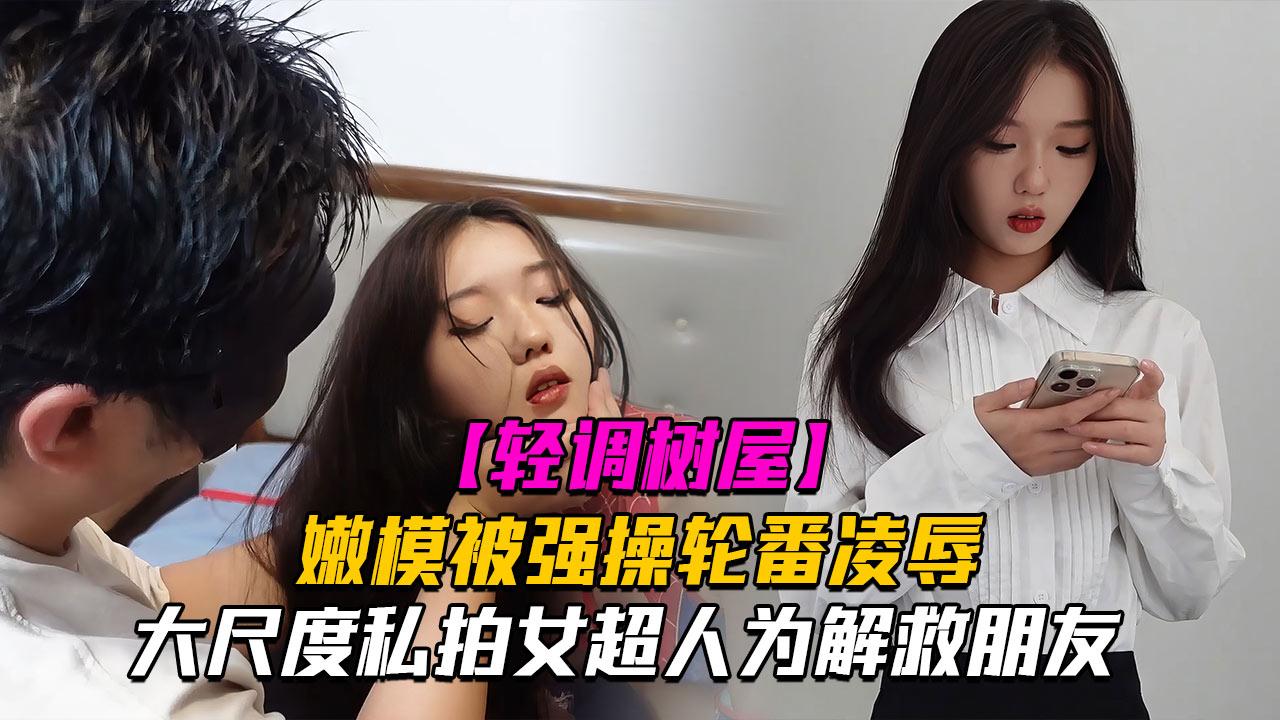 神仙颜值轻调树屋私房老虎菜御用嫩模灵灵大尺度剧情私拍女超人为解救朋友被强操轮番凌辱