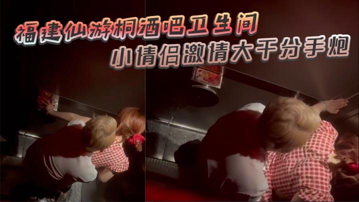 福建仙游桐酒吧卫生间惊现激情时刻小情侣激情大干分手炮操着操着就哭了