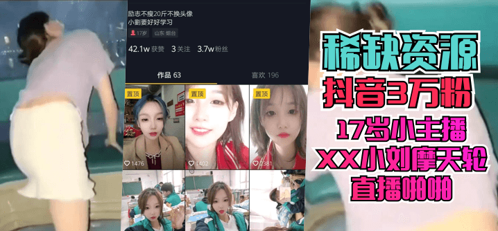 稀缺资源抖音3万粉的17岁小主播XX小刘摩天轮直播啪啪
