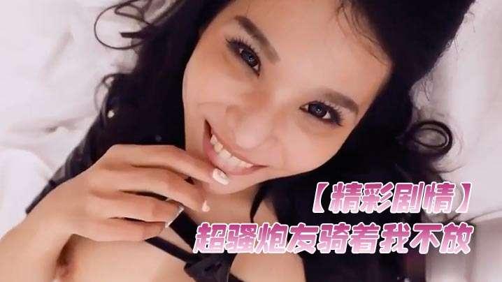 精彩剧情超骚炮友骑着我不放想要榨取精液涂在脸上美容操的腿都软了