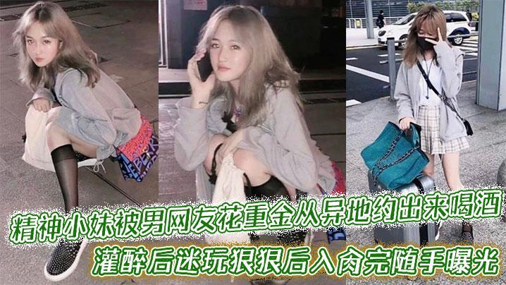 精神小妹被男网友花重金从异地约出来喝酒灌醉后迷玩狠狠后入肏完随手曝光附带生活照