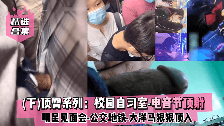 精选合集《下》顶臀系列校园自习室-电音节顶射-明星见面会-公交地铁-大洋马-插入股沟狠狠顶入