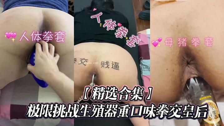精选合集极限挑战生殖器重口味拳交皇后