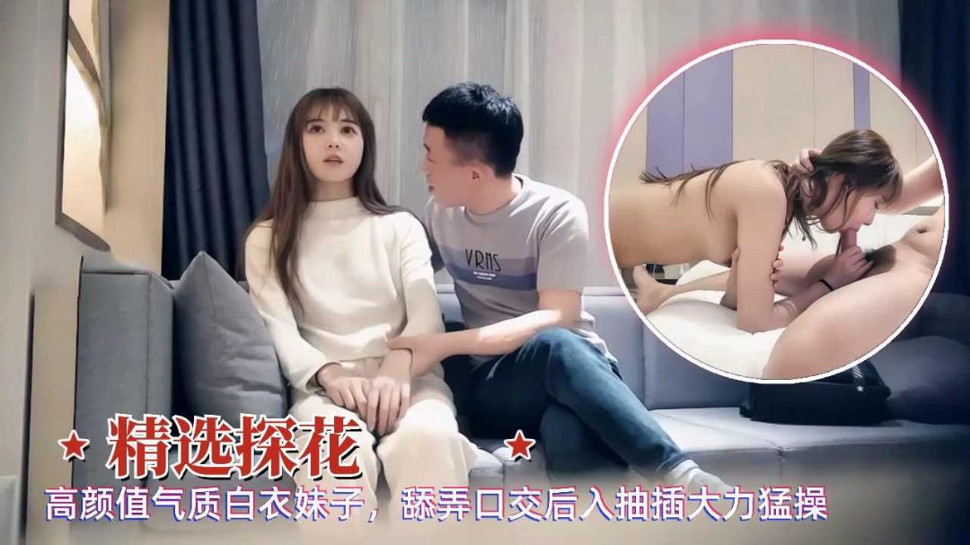 精选探花高颜值气质白衣妹子舔弄口交后入抽插大力猛操