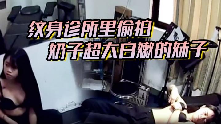 纹身诊所里偷拍奶子超大白嫩的妹子一点也没有察觉广东方言对白