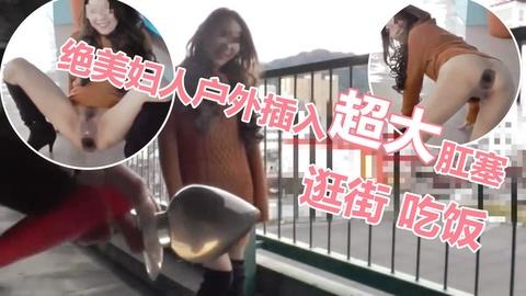 绝美人妻户外插入超大肛塞吃饭逛街回家用超粗玩具捅入屁眼