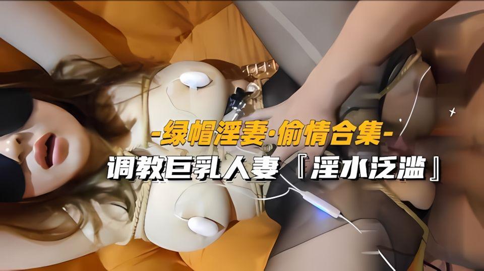 绿帽淫妻-偷情合集调教巨乳人妻淫水泛滥