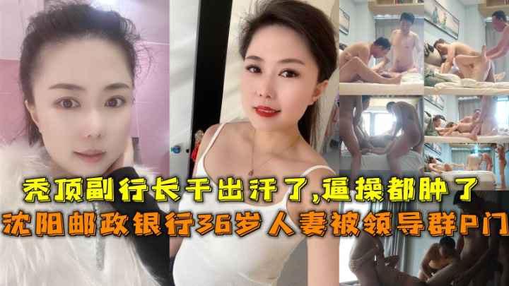 绿帽群P沈阳邮政银行36岁人妻被领导群P门秃顶副行长干出汗了逼操都肿了