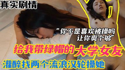 绿帽迷奸大学女友给我带绿帽灌醉找两个流浪汉轮流操她让她一次爽个够