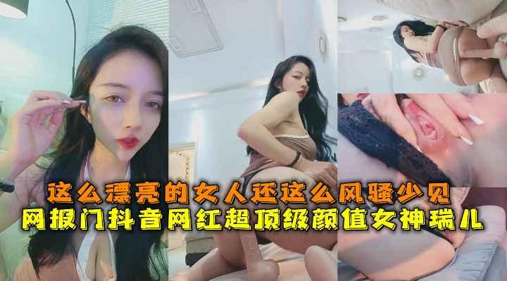 网报门抖音网红超顶级颜值女神瑞儿这么漂亮的女人还这么风骚少见