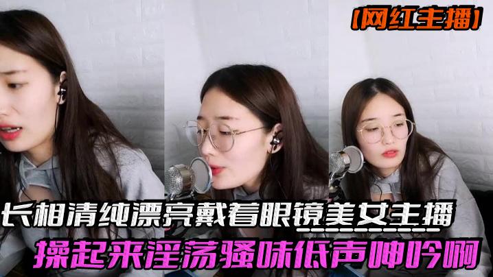 网红主播反差妹子长相清纯漂亮戴着眼镜美女主播操起来淫荡骚味低声呻吟啊我受不了身材也棒激情啪啪诱人