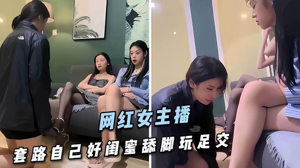 网红女主播套路自己好闺蜜舔脚玩足交