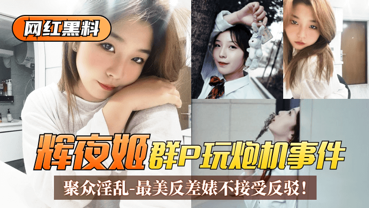 网红黑料辉夜姬群P玩炮机事件聚众淫乱视频流出最美反差婊不接受反驳