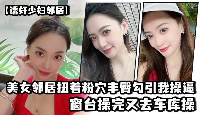 美.女邻居.扭着粉穴.丰臀勾.引我操.逼窗台操.完又去.车库操