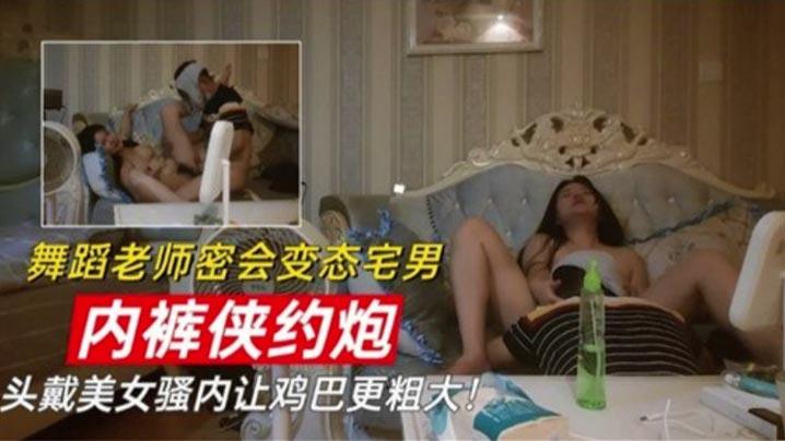 舞蹈老师密会变态宅男内裤侠约炮头戴美女骚内让鸡巴更粗大
