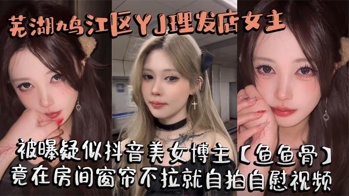 芜湖鸠江区YJ理发店女主被曝疑似抖音美女博主鱼鱼骨小仙女外表下骚劲十足竟在房间窗帘不拉就自拍自慰视频这视频也不知道是发给哪个大哥的私藏福利